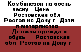 Комбинезон на осень/весну › Цена ­ 500 - Ростовская обл., Ростов-на-Дону г. Дети и материнство » Детская одежда и обувь   . Ростовская обл.,Ростов-на-Дону г.